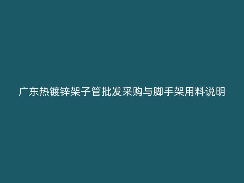 广东热镀锌架子管批发采购与脚手架用料说明