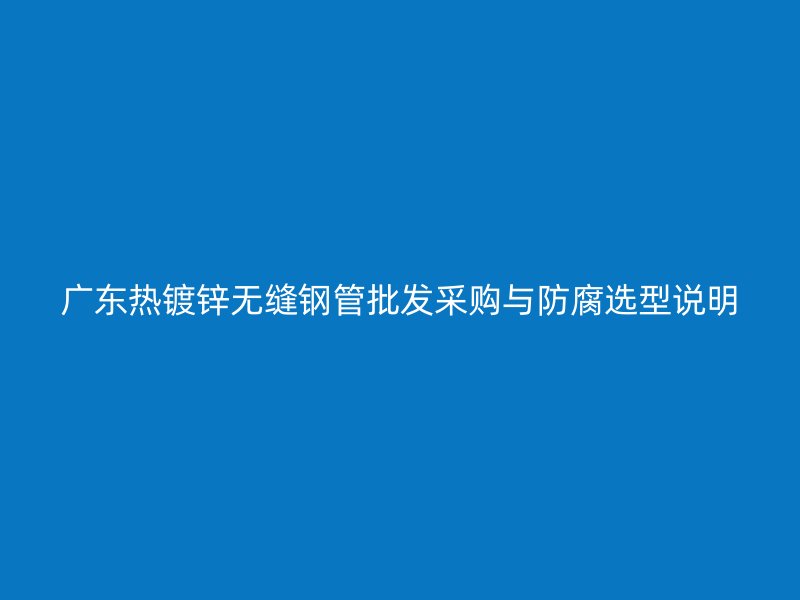 广东热镀锌无缝钢管批发采购与防腐选型说明
