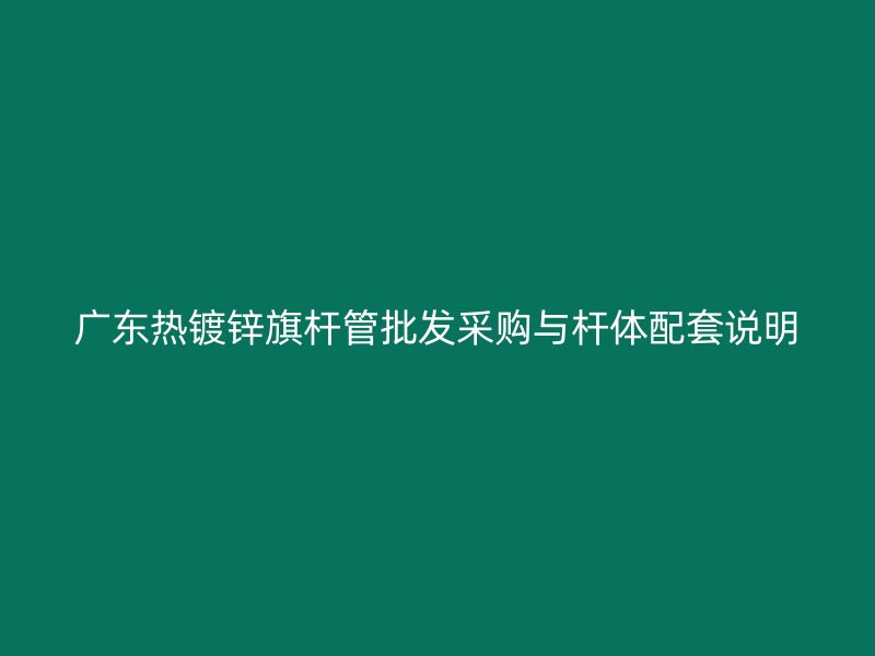 广东热镀锌旗杆管批发采购与杆体配套说明