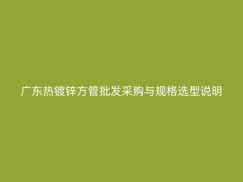 广东热镀锌方管批发采购与规格选型说明