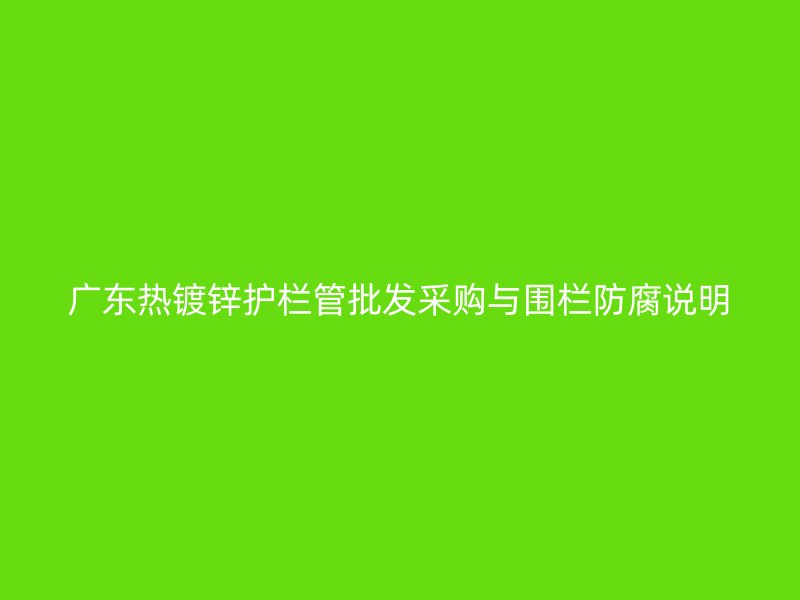 广东热镀锌护栏管批发采购与围栏防腐说明