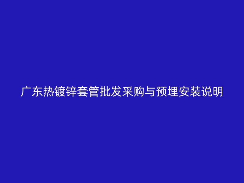 广东热镀锌套管批发采购与预埋安装说明
