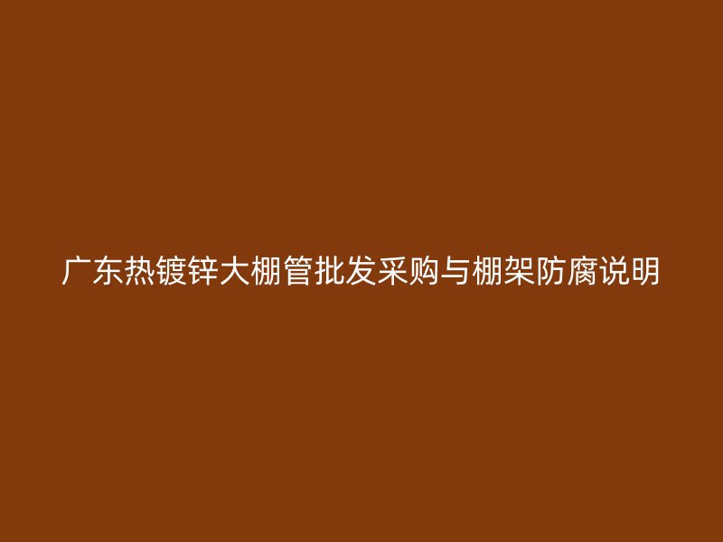 广东热镀锌大棚管批发采购与棚架防腐说明