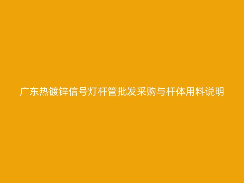 广东热镀锌信号灯杆管批发采购与杆体用料说明