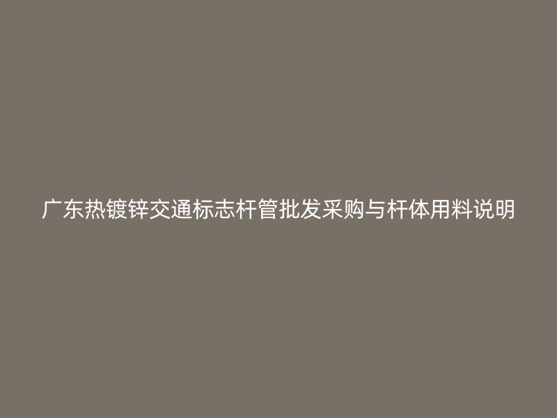 广东热镀锌交通标志杆管批发采购与杆体用料说明