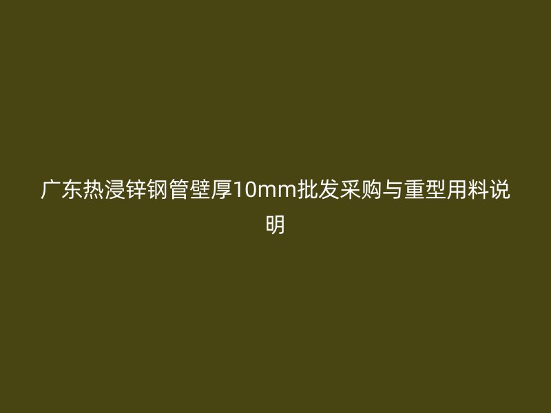 广东热浸锌钢管壁厚10mm批发采购与重型用料说明