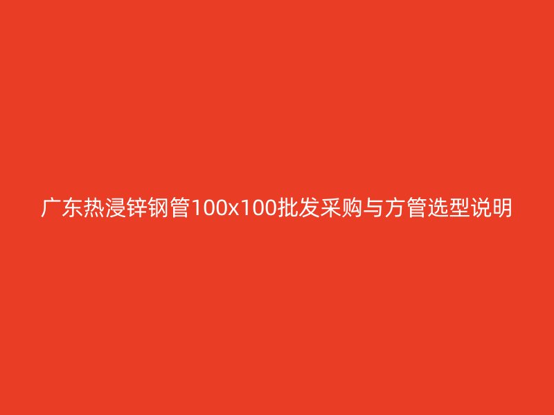 广东热浸锌钢管100x100批发采购与方管选型说明