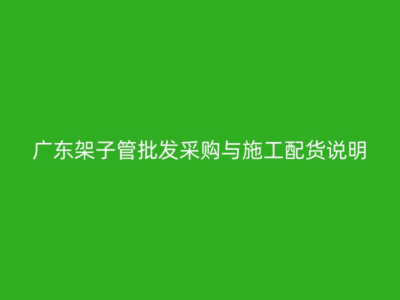 广东架子管批发采购与施工配货说明