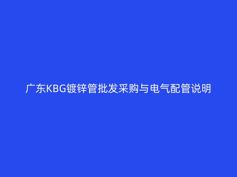 广东KBG镀锌管批发采购与电气配管说明