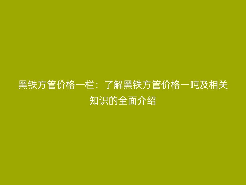 黑铁方管价格一栏:了解黑铁方管价格一吨及相关知识的全面介绍