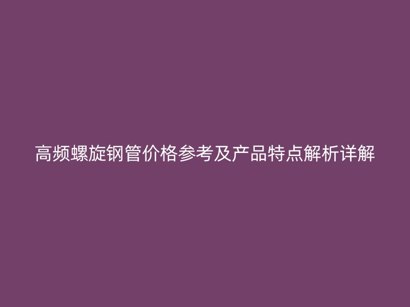 高频螺旋钢管价格参考及产品特点解析详解