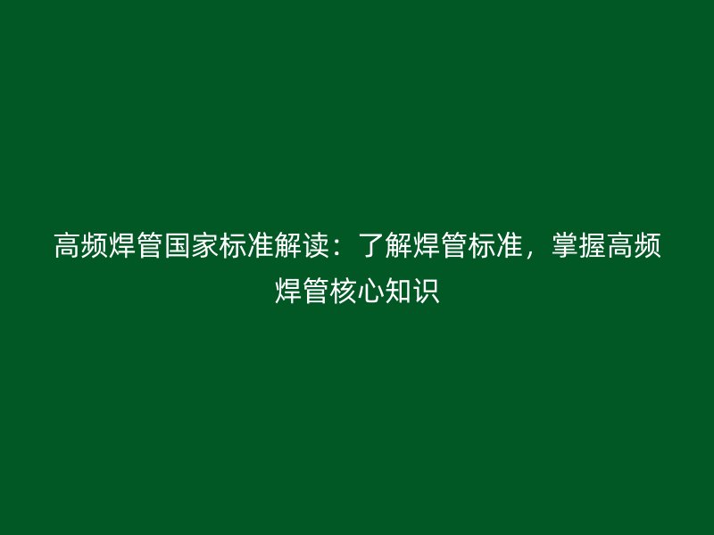 高频焊管国家标准解读:了解焊管标准,掌握高频焊管核心知识