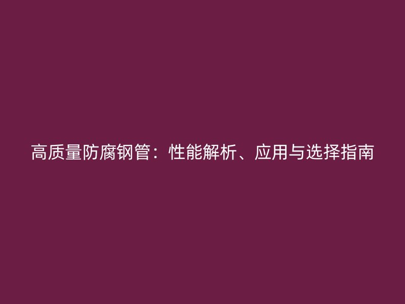 高质量防腐钢管:性能解析、应用与选择指南