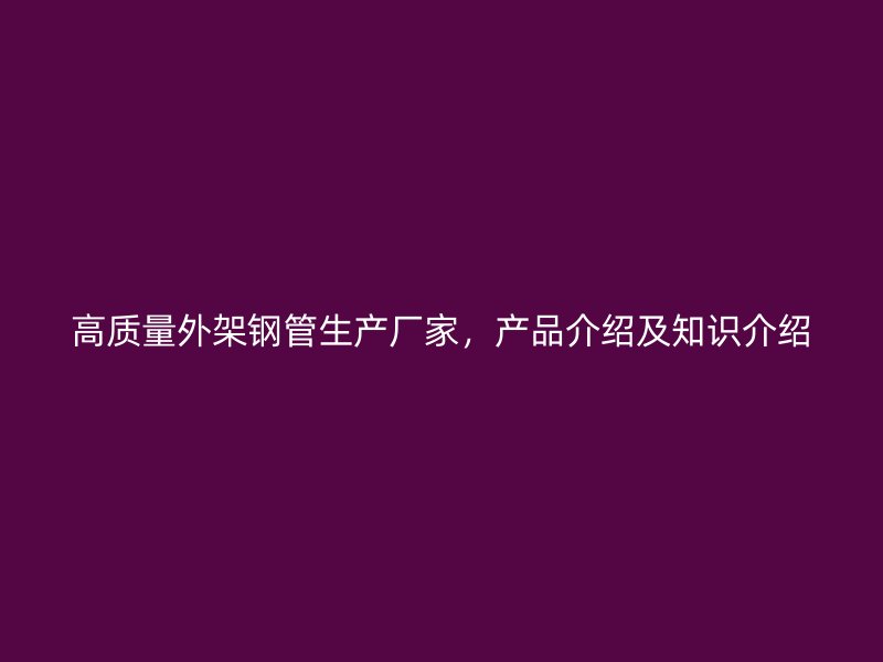 高质量外架钢管生产厂家,产品介绍及知识介绍