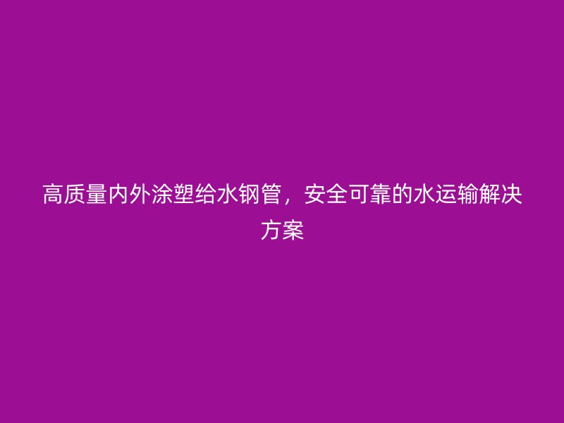 高质量内外涂塑给水钢管,安全可靠的水运输解决方案