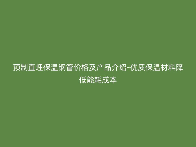 预制直埋保温钢管价格及产品介绍-优质保温材料降低能耗成本