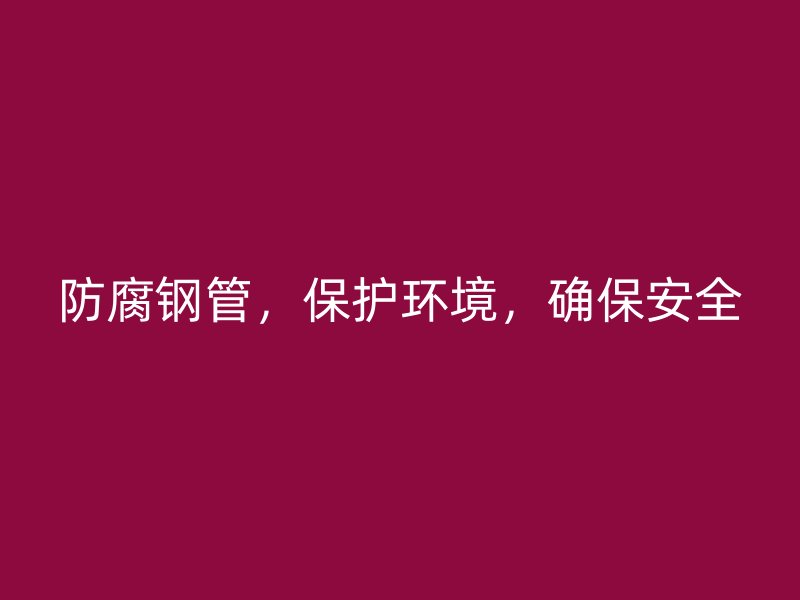 防腐钢管,保护环境,确保安全