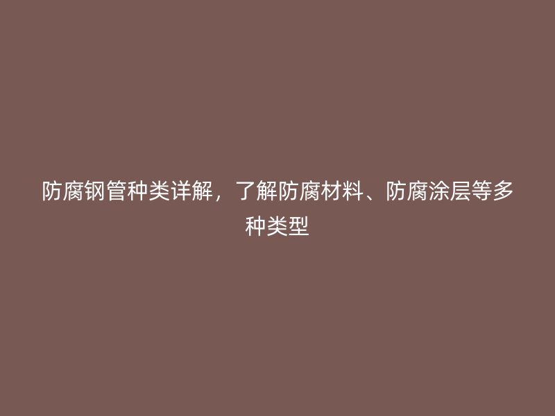 防腐钢管种类详解,了解防腐材料、防腐涂层等多种类型