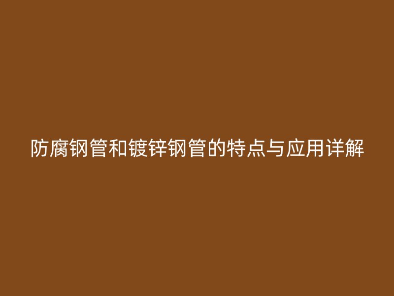 防腐钢管和镀锌钢管的特点与应用详解