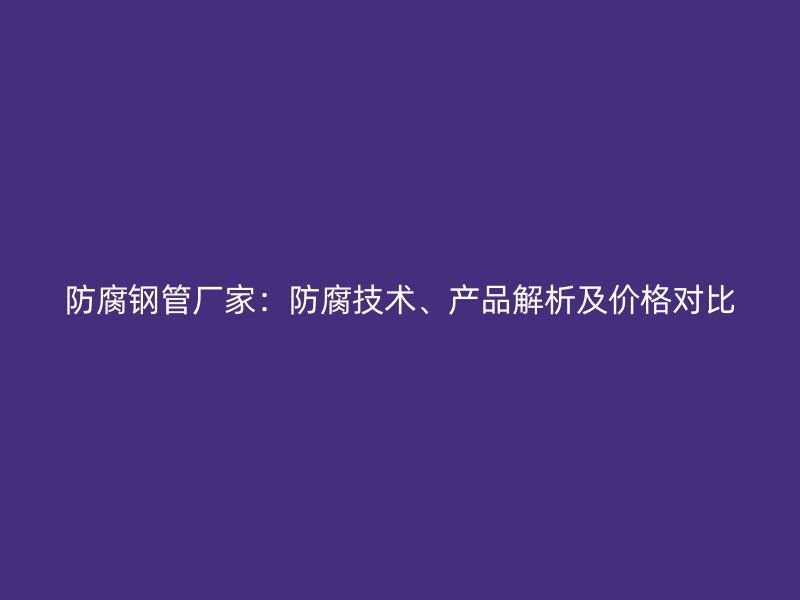 防腐钢管厂家:防腐技术、产品解析及价格对比