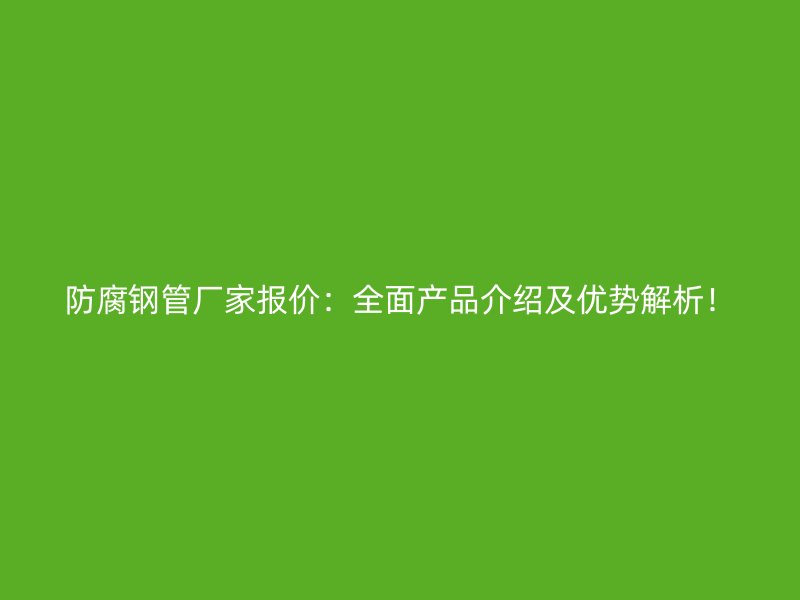 防腐钢管厂家报价:全面产品介绍及优势解析!