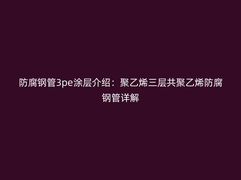 防腐钢管3pe涂层介绍:聚乙烯三层共聚乙烯防腐钢管详解