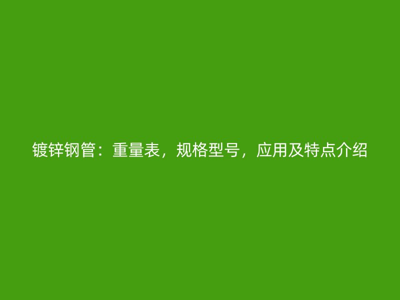 镀锌钢管:重量表,规格型号,应用及特点介绍