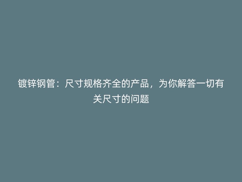 镀锌钢管:尺寸规格齐全的产品,为你解答一切有关尺寸的问题