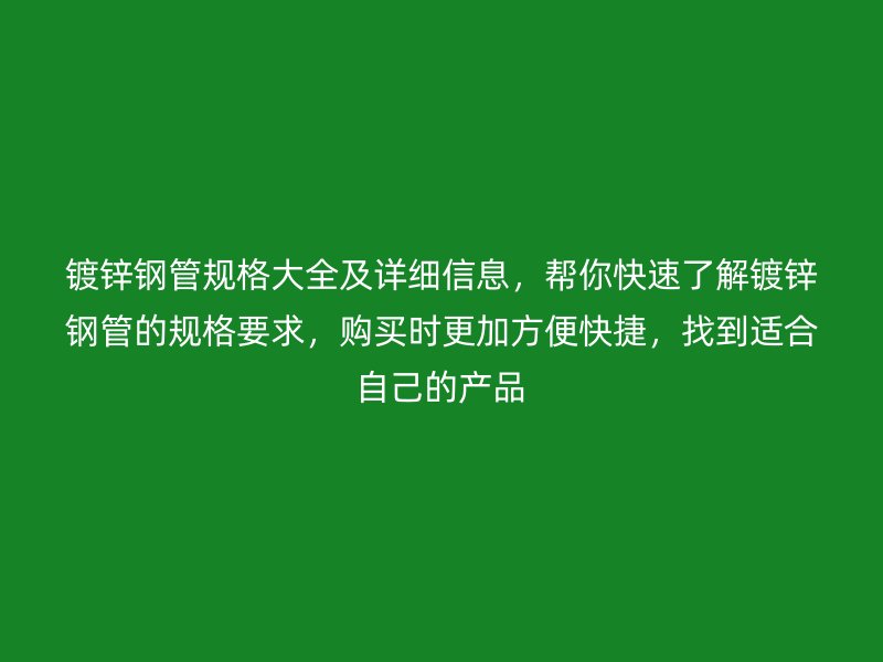 镀锌钢管规格大全及详细信息,帮你快速了解镀锌钢管的规格要求,购买时更加方便快捷,找到适合自己的产品