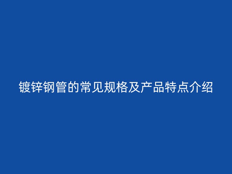 镀锌钢管的常见规格及产品特点介绍