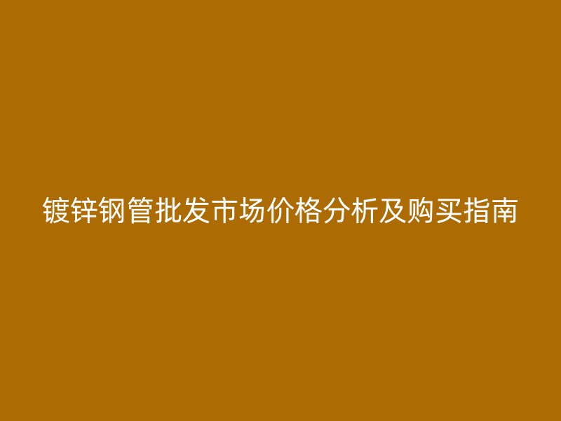 镀锌钢管批发市场价格分析及购买指南