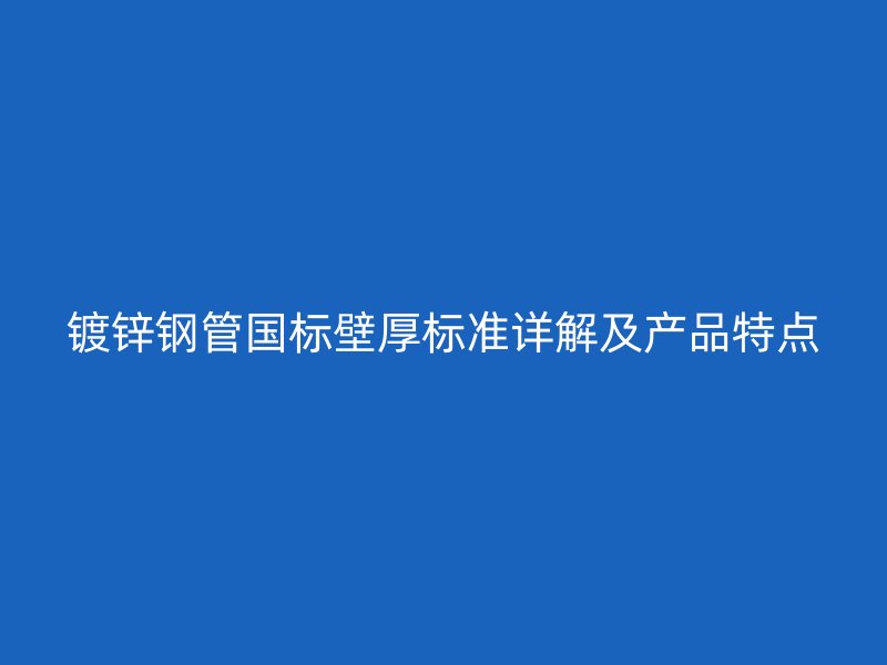 镀锌钢管国标壁厚标准详解及产品特点