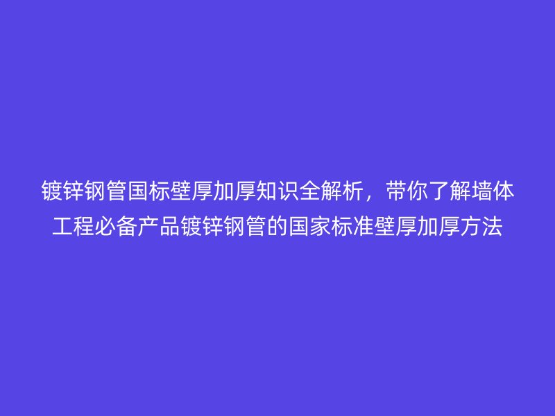 镀锌钢管国标壁厚加厚知识全解析,带你了解墙体工程必备产品镀锌钢管的国家标准壁厚加厚方法