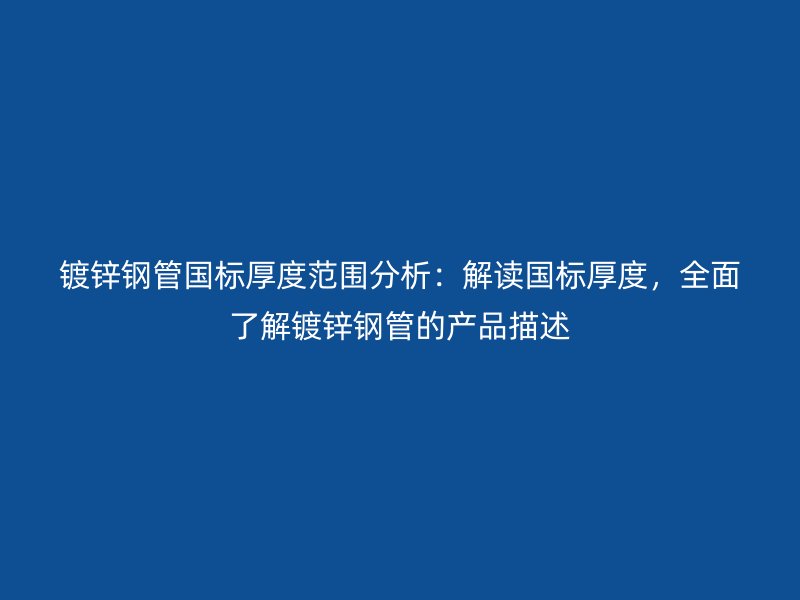 镀锌钢管国标厚度范围分析：解读国标厚度，全面了解镀锌钢管的产品描述