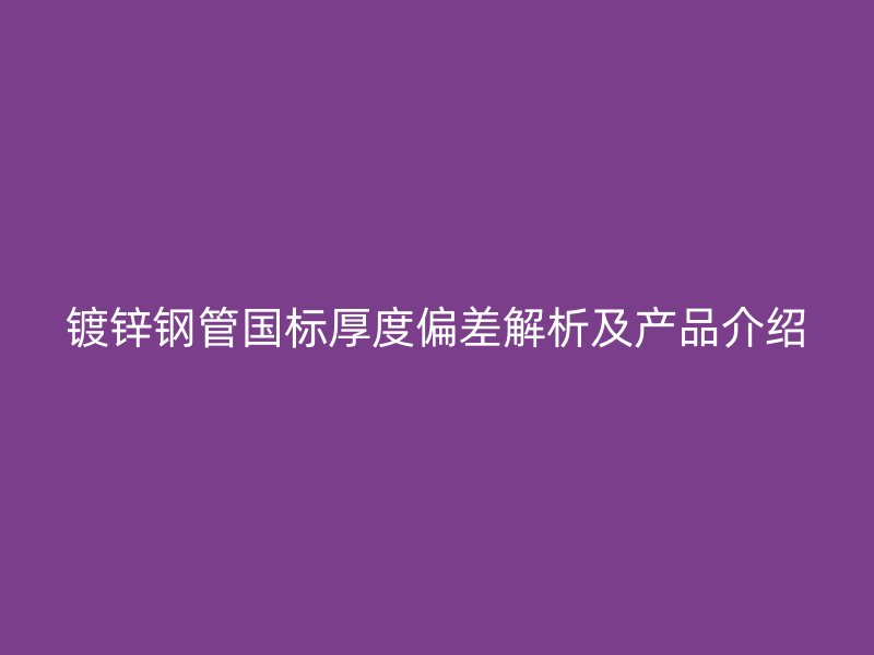 镀锌钢管国标厚度偏差解析及产品介绍