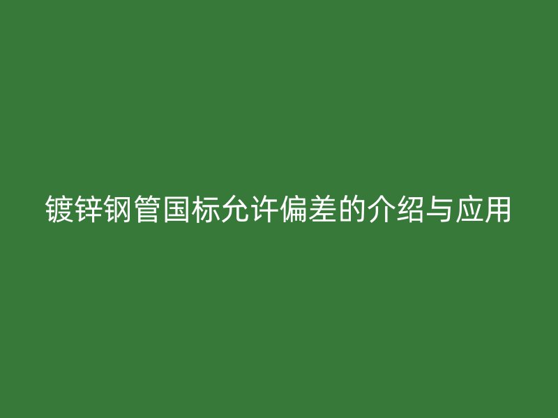 镀锌钢管国标允许偏差的介绍与应用