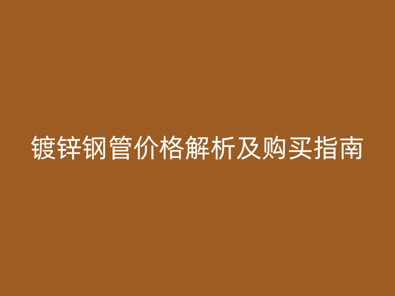 镀锌钢管价格解析及购买指南