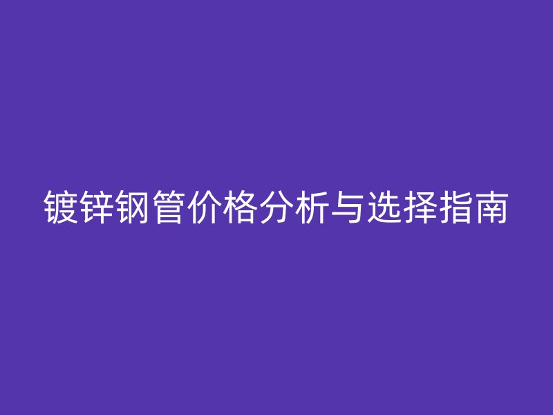 镀锌钢管价格分析与选择指南