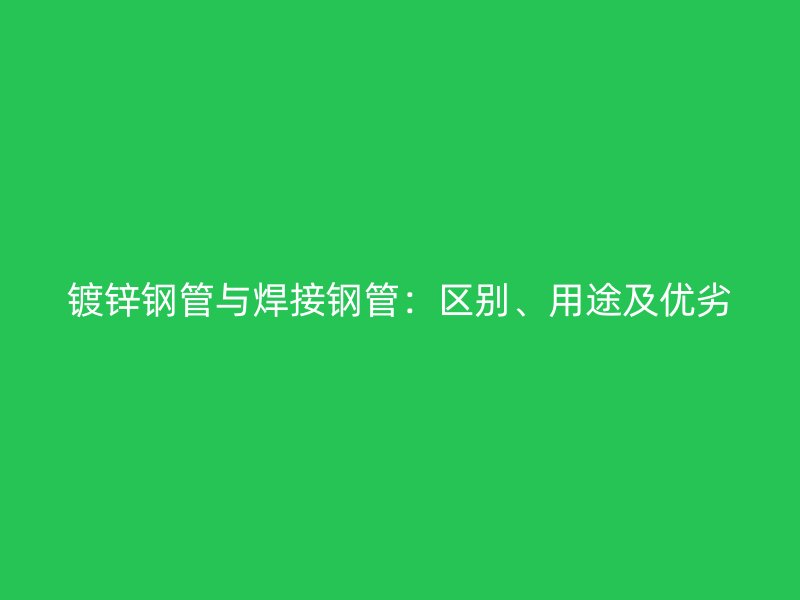 镀锌钢管与焊接钢管:区别、用途及优劣