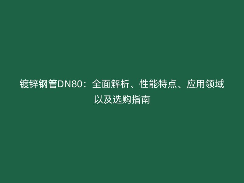 镀锌钢管DN80:全面解析、性能特点、应用领域以及选购指南
