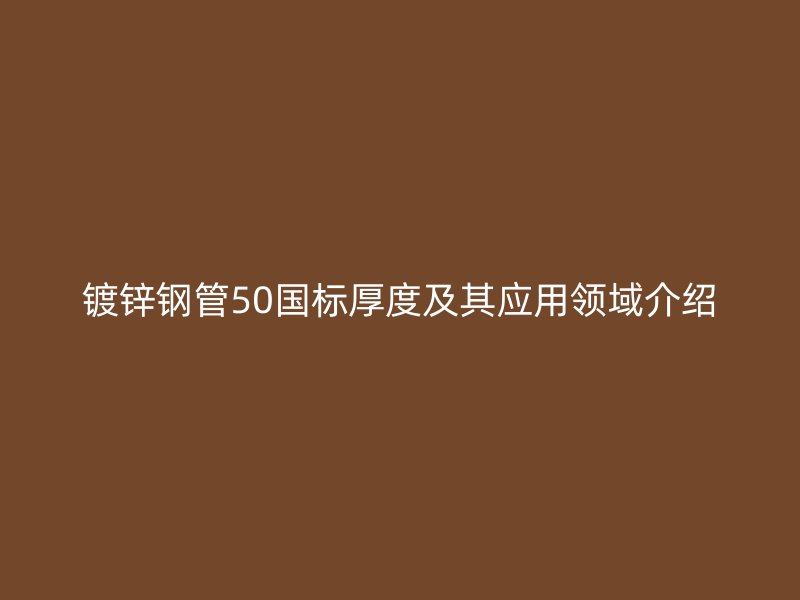 镀锌钢管50国标厚度及其应用领域介绍