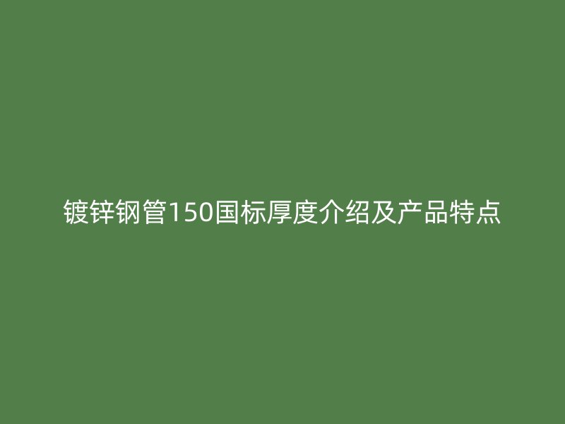镀锌钢管150国标厚度介绍及产品特点