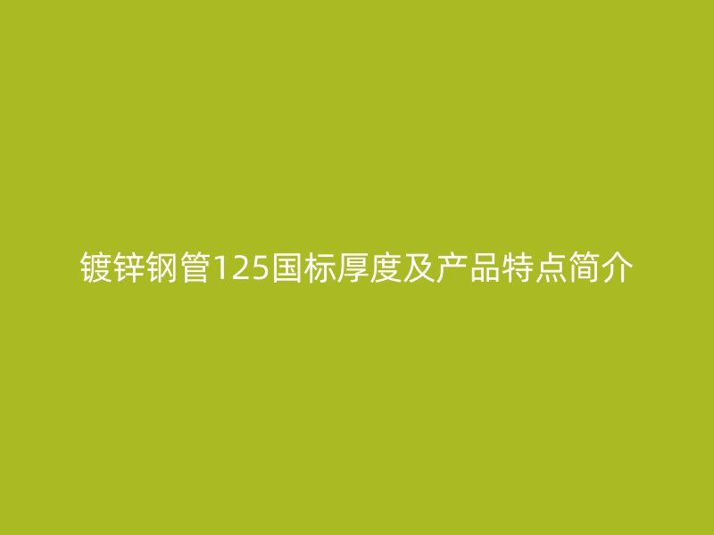 镀锌钢管125国标厚度及产品特点简介