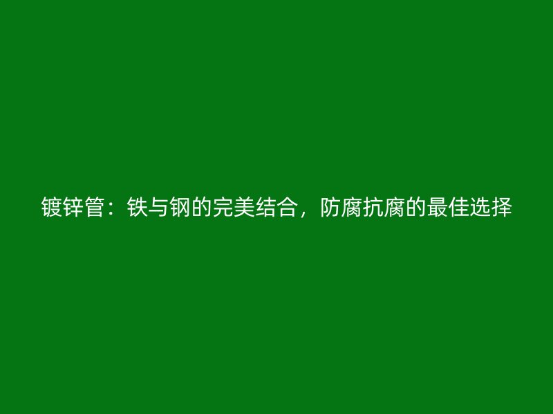 镀锌管:铁与钢的完美结合,防腐抗腐的最佳选择
