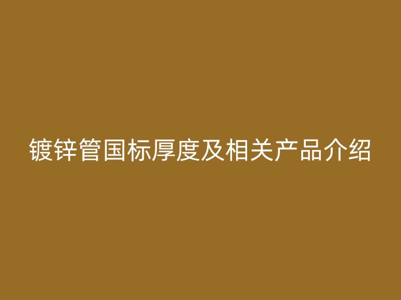镀锌管国标厚度及相关产品介绍