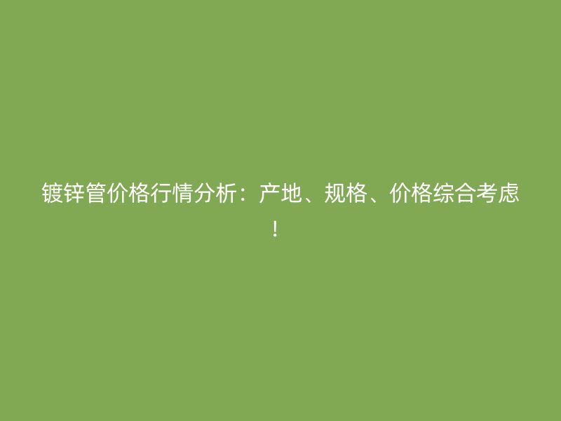镀锌管价格行情分析：产地、规格、价格综合考虑！