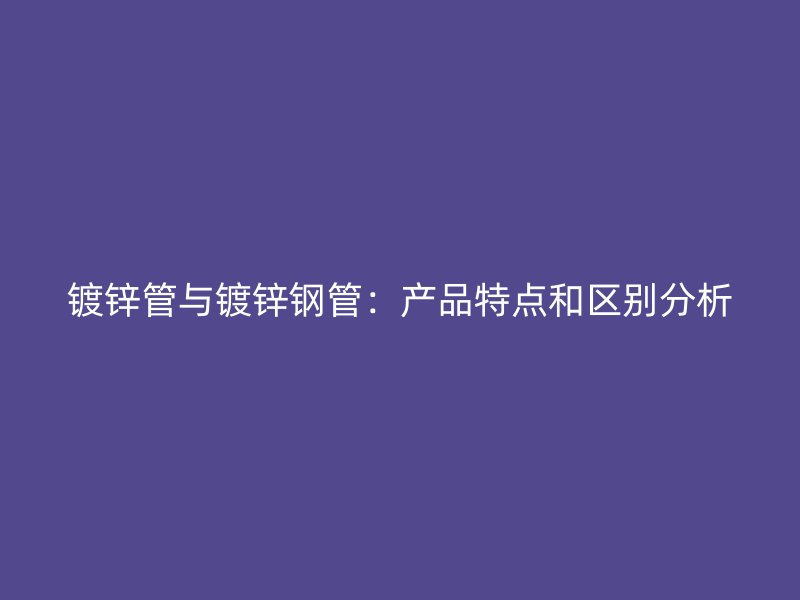 镀锌管与镀锌钢管:产品特点和区别分析