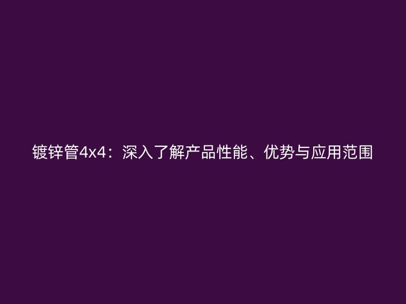 镀锌管4x4:深入了解产品性能、优势与应用范围