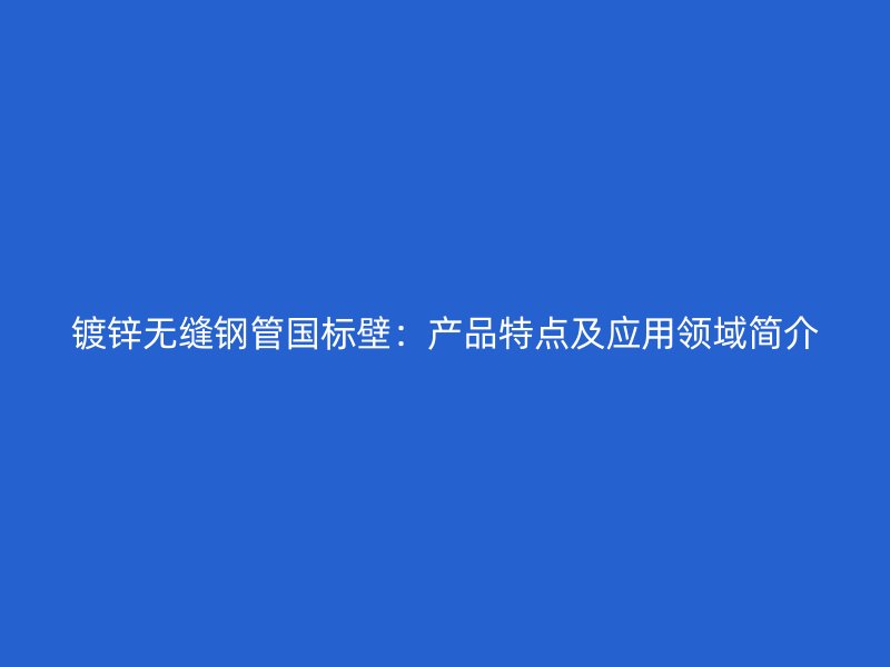 镀锌无缝钢管国标壁:产品特点及应用领域简介