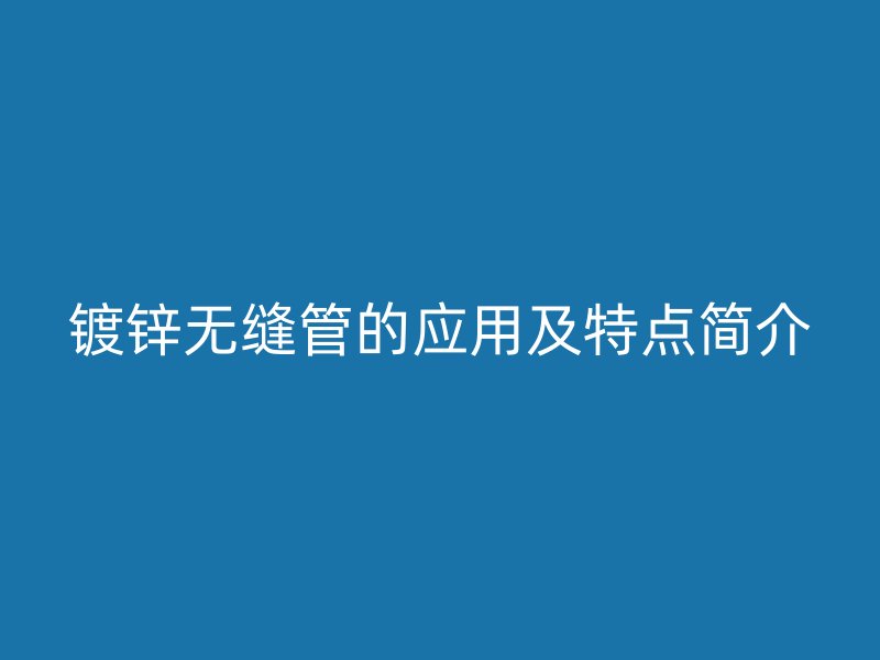 镀锌无缝管的应用及特点简介